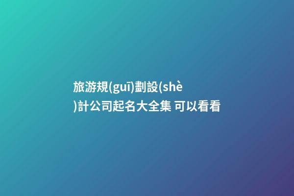 旅游規(guī)劃設(shè)計公司起名大全集 可以看看-第1張-公司起名-玄機派